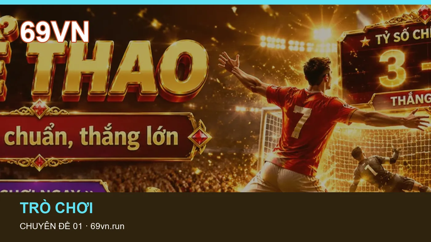 Trải nghiệm Trò chơi trên điện thoại cùng cẩm nang 69VN